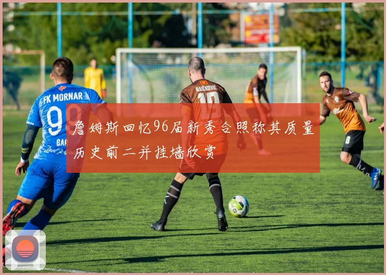 詹姆斯回忆96届新秀合照称其质量历史前二并挂墙欣赏