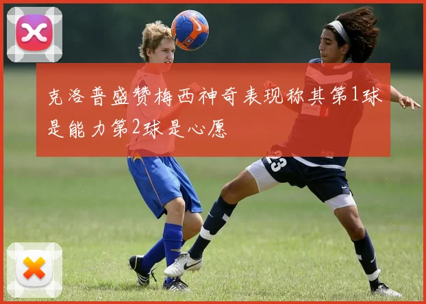 克洛普盛赞梅西神奇表现称其第1球是能力第2球是心愿