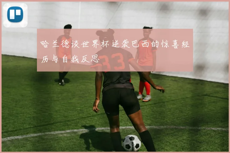 哈兰德谈世界杯逆袭巴西的惊喜经历与自我反思