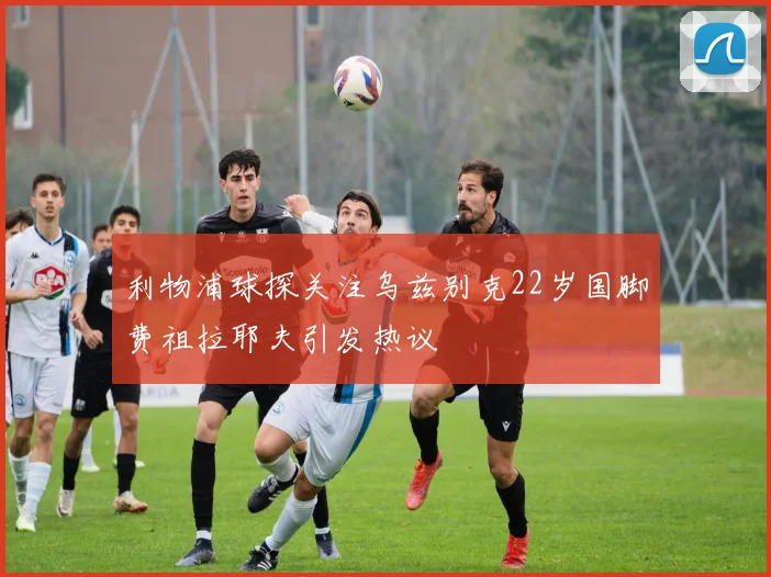 利物浦球探关注乌兹别克22岁国脚费祖拉耶夫引发热议