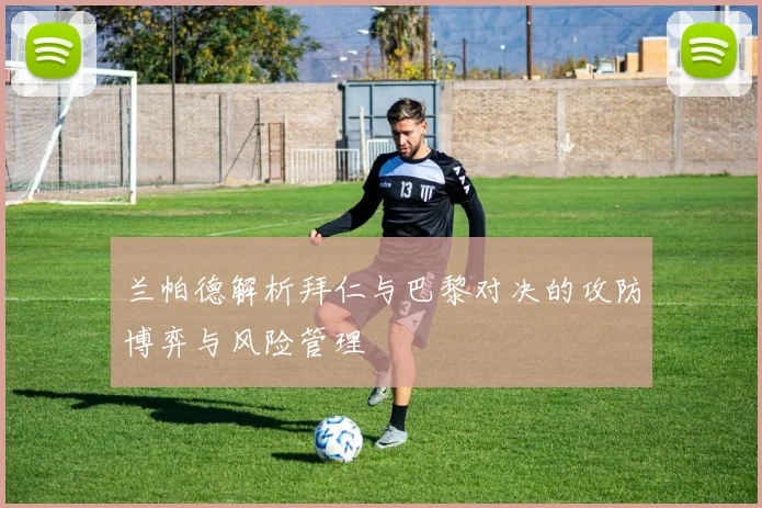 兰帕德解析拜仁与巴黎对决的攻防博弈与风险管理