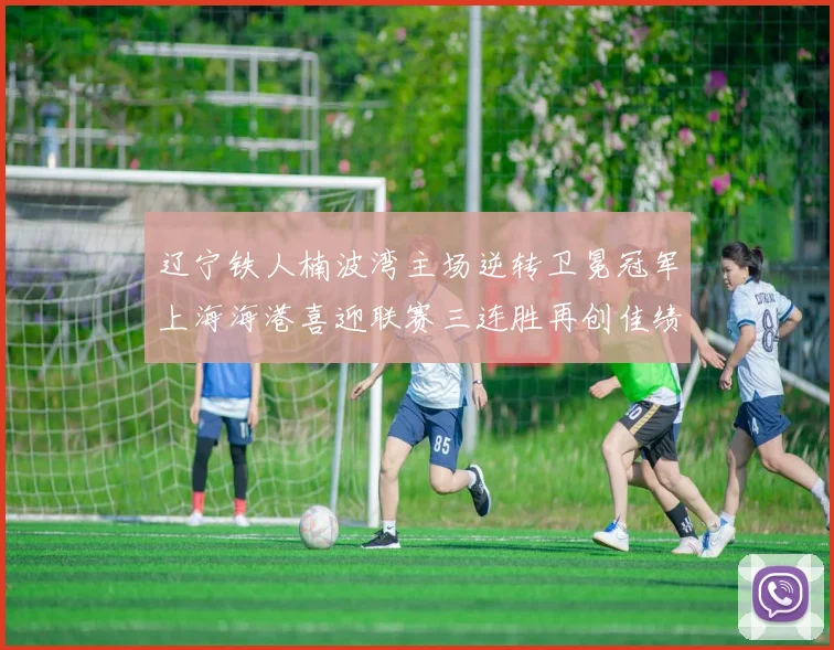 辽宁铁人楠波湾主场逆转卫冕冠军上海海港喜迎联赛三连胜再创佳绩