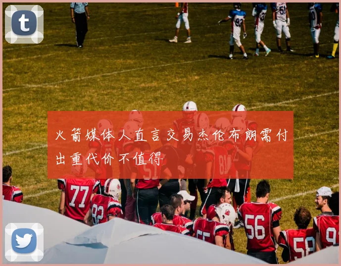 火箭媒体人直言交易杰伦布朗需付出重代价不值得