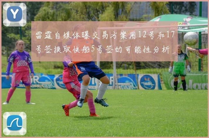 雷霆自媒体曝交易方案用12号和17号签换取快船5号签的可能性分析