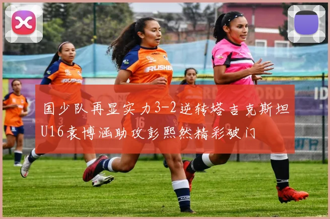 国少队再显实力3-2逆转塔吉克斯坦U16袁博涵助攻彭熙然精彩破门