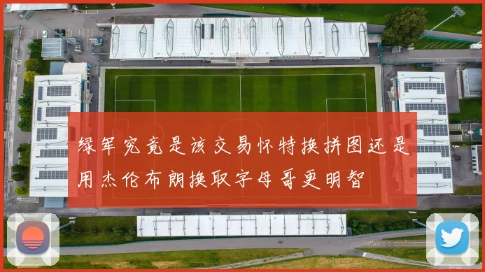 绿军究竟是该交易怀特换拼图还是用杰伦布朗换取字母哥更明智