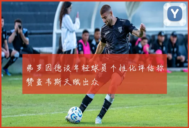 弗罗因德谈年轻球员个性化评估称赞查韦斯天赋出众