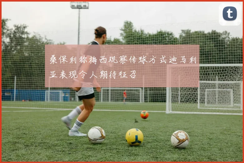 桑保利称梅西观察传球方式迪马利亚表现令人期待征召