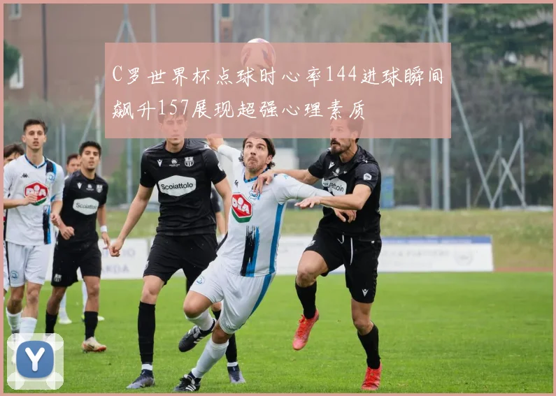 C罗世界杯点球时心率144进球瞬间飙升157展现超强心理素质
