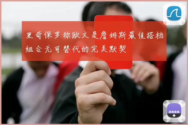 里奇保罗称欧文是詹姆斯最佳搭档组合无可替代的完美默契