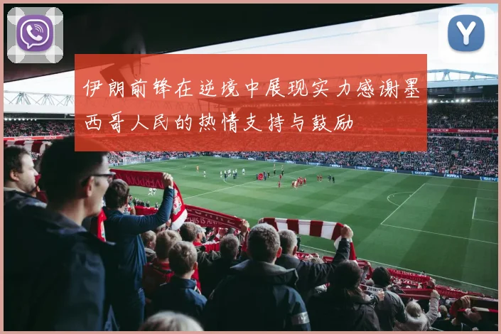 伊朗前锋在逆境中展现实力感谢墨西哥人民的热情支持与鼓励