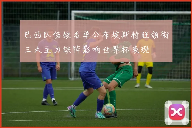 巴西队伤缺名单公布埃斯特旺领衔三大主力缺阵影响世界杯表现