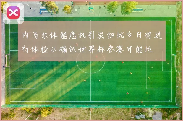 内马尔体能危机引发担忧今日将进行体检以确认世界杯参赛可能性