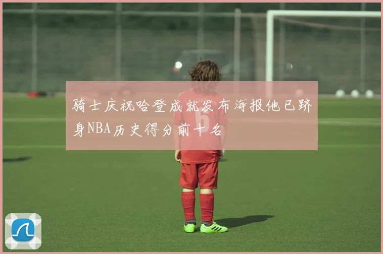 骑士庆祝哈登成就发布海报他已跻身NBA历史得分前十名
