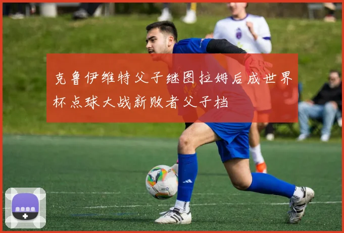 克鲁伊维特父子继图拉姆后成世界杯点球大战新败者父子档