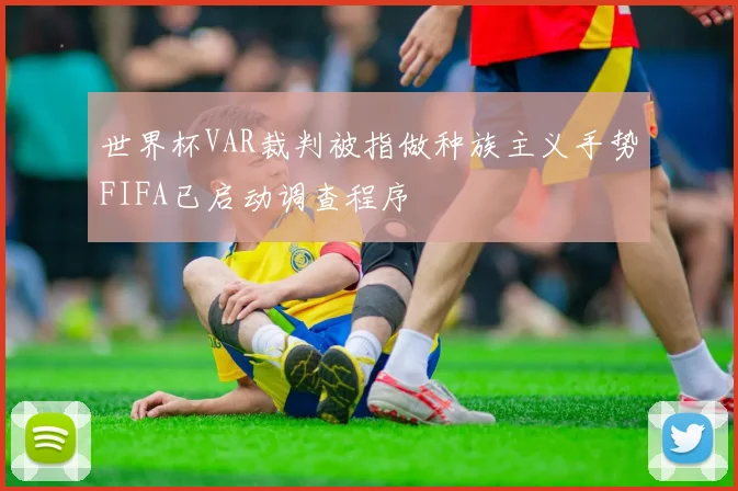 世界杯VAR裁判被指做种族主义手势FIFA已启动调查程序