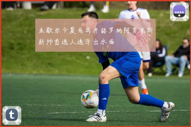 米歇尔今夏或离开赫罗纳阿贾克斯新帅首选人选浮出水面