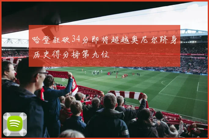 哈登狂砍34分即将超越奥尼尔跻身历史得分榜第九位