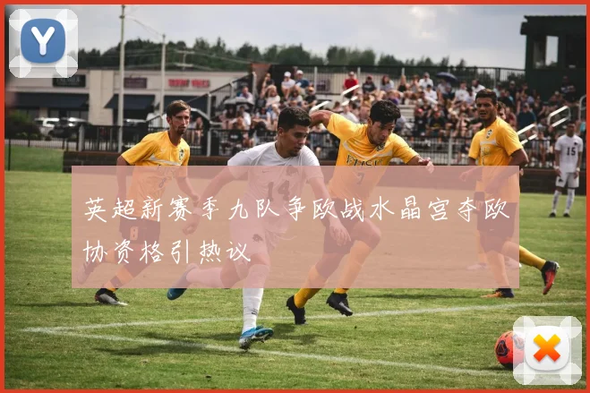 英超新赛季九队争欧战水晶宫夺欧协资格引热议