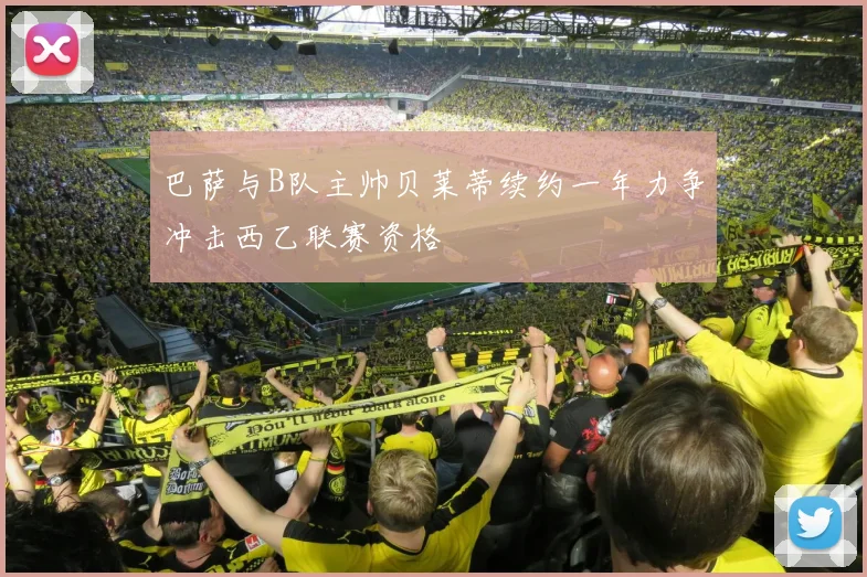 巴萨与B队主帅贝莱蒂续约一年力争冲击西乙联赛资格