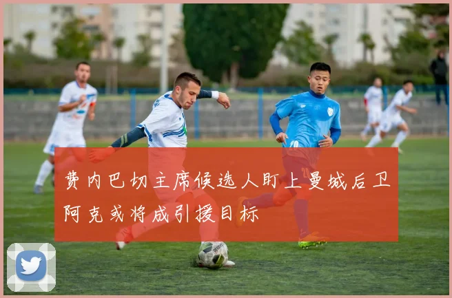 费内巴切主席候选人盯上曼城后卫阿克或将成引援目标
