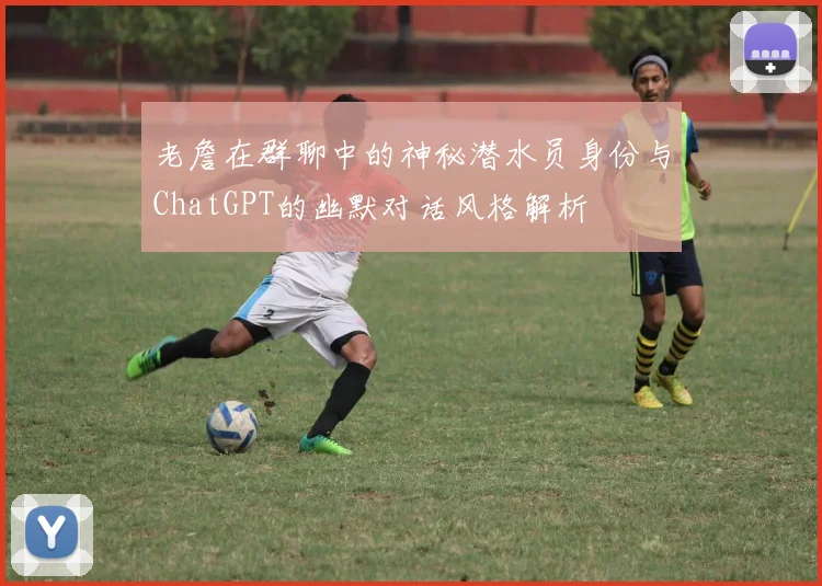 老詹在群聊中的神秘潜水员身份与ChatGPT的幽默对话风格解析