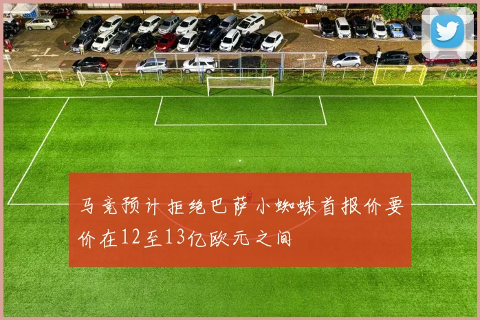 马竞预计拒绝巴萨小蜘蛛首报价要价在12至13亿欧元之间