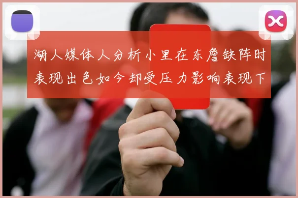 湖人媒体人分析小里在东詹缺阵时表现出色如今却受压力影响表现下滑
