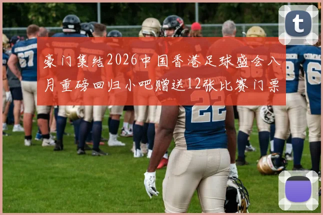 豪门集结2026中国香港足球盛会八月重磅回归小吧赠送12张比赛门票等你来拿