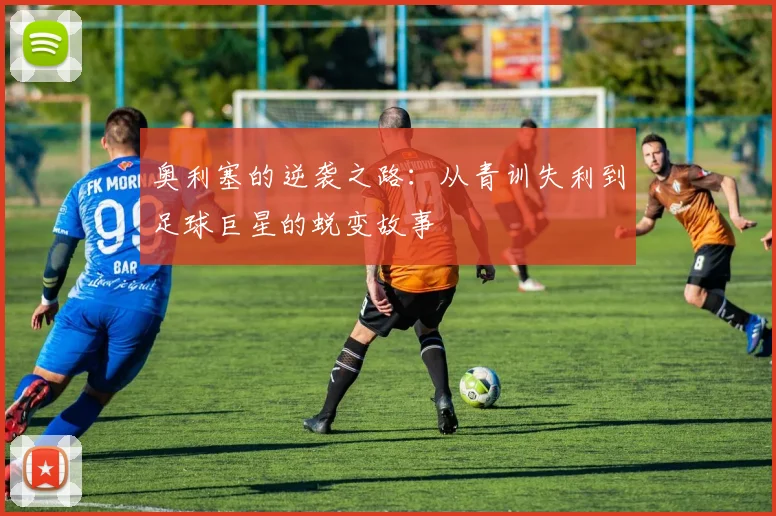 奥利塞的逆袭之路：从青训失利到足球巨星的蜕变故事